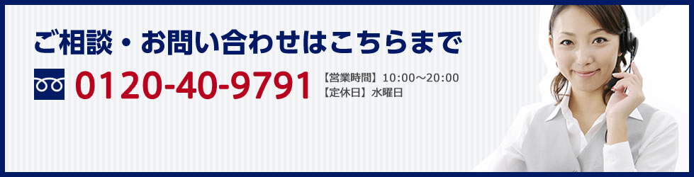 ご相談・お問い合わせはこちらまで 0120-40-9791 【営業時間】10:00～20:00【定休日】水曜日