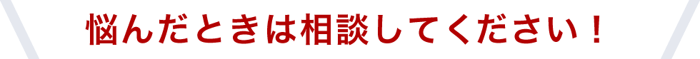 悩んだときは相談してください！