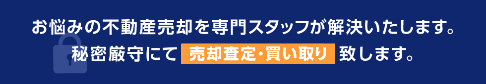 お悩みの不動産売却を専門スタッフが解決いたします。秘密厳守にて売却査定・買い取り致します。